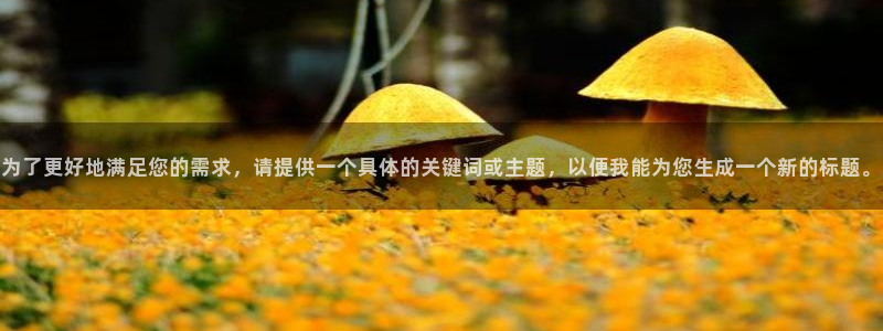 南宫星耀国际官网下载链接：为了更好地满足您的需求，请提供一个具体的关键词或主题，