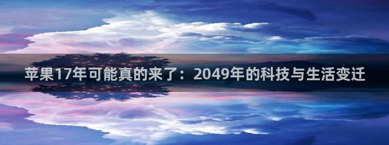 星耀国际账号注册入口：苹果17年可能真的来了：2049年的科技与生活变迁