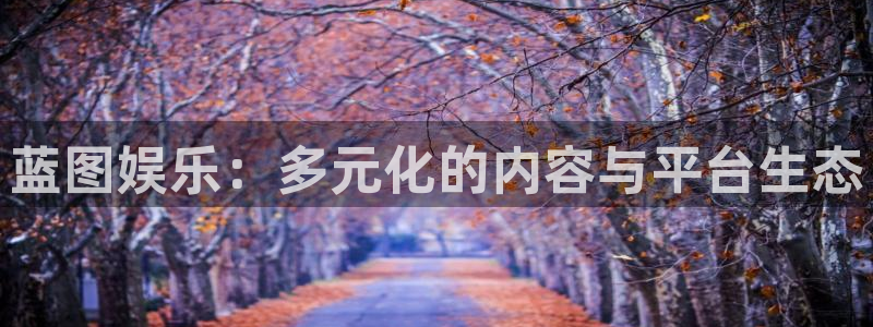 星耀国际app下载：蓝图娱乐：多元化的内容与平台生态