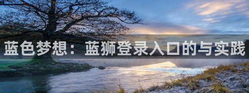 星耀国际：蓝色梦想：蓝狮登录入口的与实践