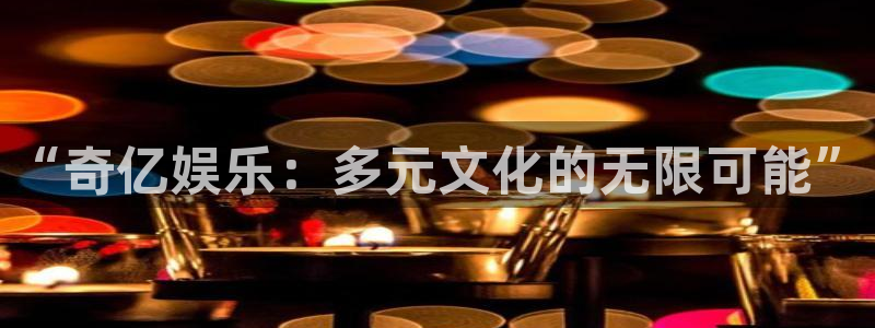 星耀国际app新版上线体验.游戏更新入口.中国：“奇亿娱乐：多元文化的无限可能”