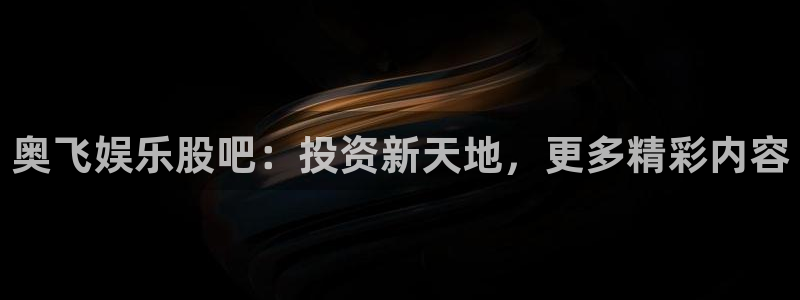 苹果版星耀国际下载安装：奥飞娱乐股吧：投资新天地，更多精彩内容