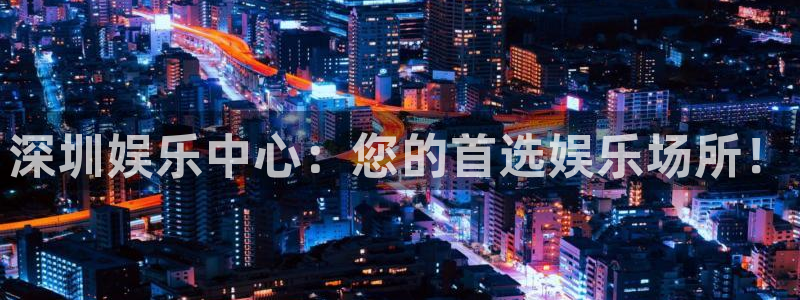 星耀国际是什么平台：深圳娱乐中心：您的首选娱乐场所！