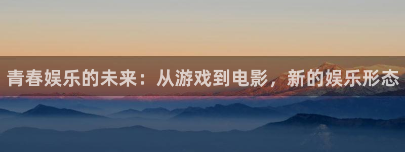 星耀国际2体育：青春娱乐的未来：从游戏到电影，新的娱乐形态