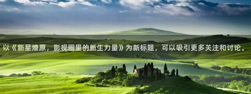 星耀国际2平台登录：以《新星燎原，影视圈里的新生力量》为新标题，可以吸引更多关注