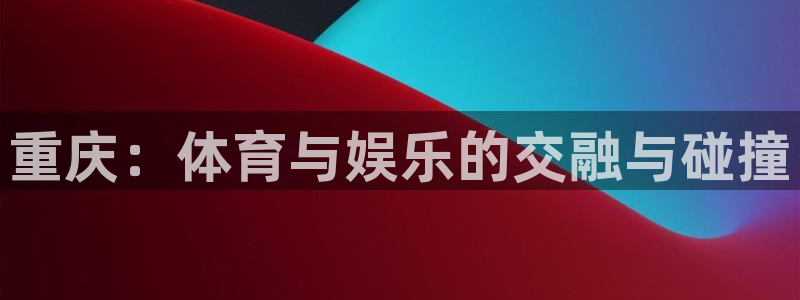 星耀国际5注册：重庆：体育与娱乐的交融与碰撞