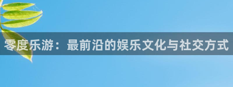 星耀国际4注册：零度乐游：最前沿的娱乐文化与社交方式