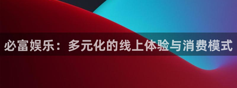 星耀国际4代理：必富娱乐：多元化的线上体验与消费模式