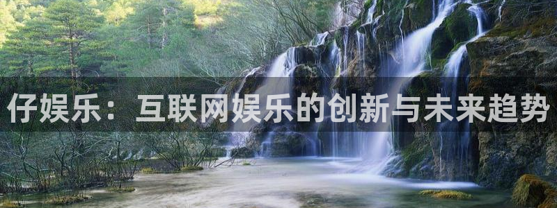 星耀国际体育注册登录入口：仔娱乐：互联网娱乐的创新与未来趋势