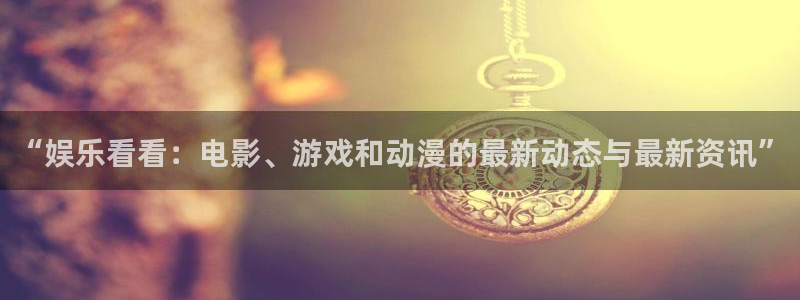 星耀国际体育凯捷平台注册：“娱乐看看：电影、游戏和动漫的最新动态与最新资讯”